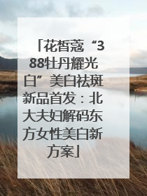 花皙蔻“388牡丹耀光白”美白祛斑新品首发：北大夫妇解码东方女性美白新方案