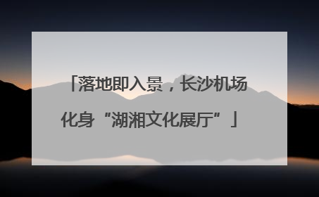 落地即入景，长沙机场化身“湖湘文化展厅”