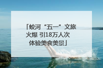 蛟河“五一”文旅火爆 引18万人次体验美食美景