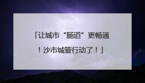 让城市“肠道”更畅通！沙市城管行动了！