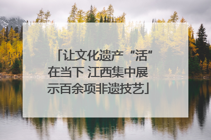 让文化遗产“活”在当下 江西集中展示百余项非遗技艺