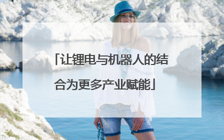 让锂电与机器人的结合为更多产业赋能