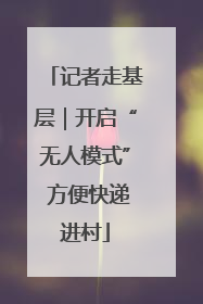 记者走基层｜开启“无人模式” 方便快递进村
