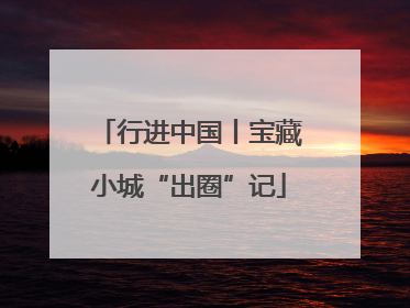 行进中国丨宝藏小城“出圈”记