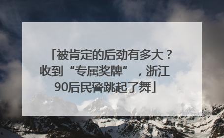 被肯定的后劲有多大？收到“专属奖牌”，浙江90后民警跳起了舞