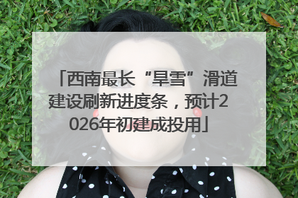 西南最长“旱雪”滑道建设刷新进度条，预计2026年初建成投用