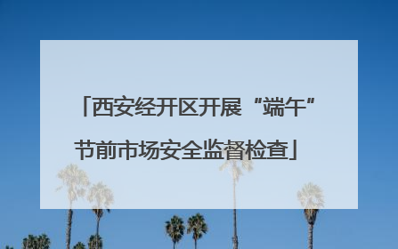西安经开区开展“端午”节前市场安全监督检查