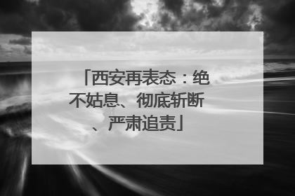 西安再表态：绝不姑息、彻底斩断、严肃追责