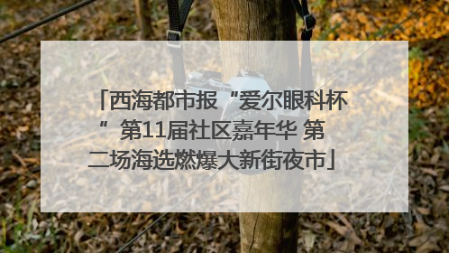 西海都市报“爱尔眼科杯”第11届社区嘉年华 第二场海选燃爆大新街夜市