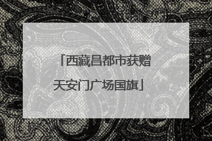 西藏昌都市获赠天安门广场国旗