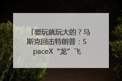 要玩就玩大的？马斯克回击特朗普：SpaceX“龙”飞船将立即退役！