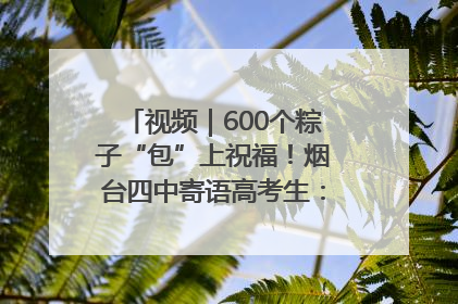 视频｜600个粽子“包”上祝福！烟台四中寄语高考生：一举高“粽”