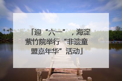 迎“六一”，海淀紫竹院举行“非遗童盟嘉年华”活动