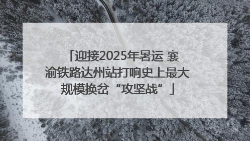 迎接2025年暑运 襄渝铁路达州站打响史上最大规模换岔“攻坚战”