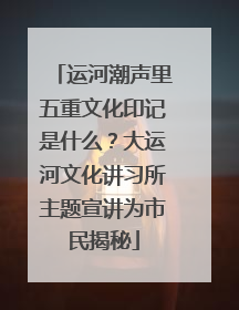 运河潮声里五重文化印记是什么？大运河文化讲习所主题宣讲为市民揭秘