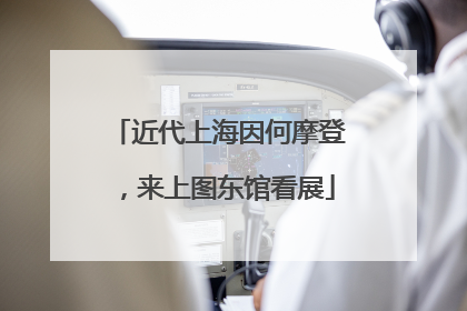 近代上海因何摩登，来上图东馆看展