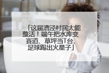 这届漕泾村民太能整活！端午把水库变赛道、草坪当T台、足球踢出火星子