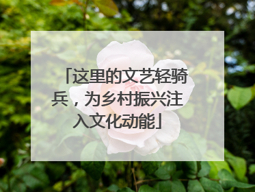 这里的文艺轻骑兵，为乡村振兴注入文化动能