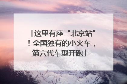 这里有座“北京站”！全国独有的小火车，第六代车型开跑