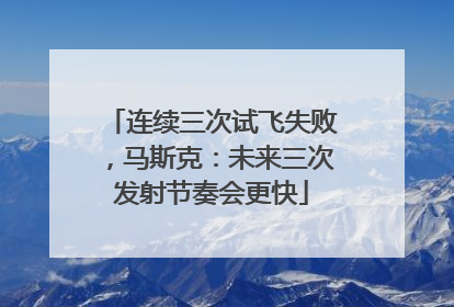 连续三次试飞失败，马斯克：未来三次发射节奏会更快