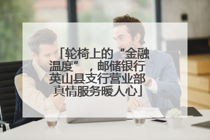 轮椅上的“金融温度”,邮储银行英山县支行营业部真情服务暖人心
