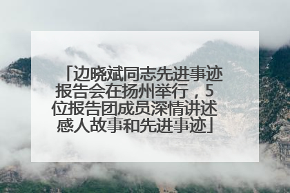边晓斌同志先进事迹报告会在扬州举行,5位报告团成员深情讲述感人故事和先进事迹