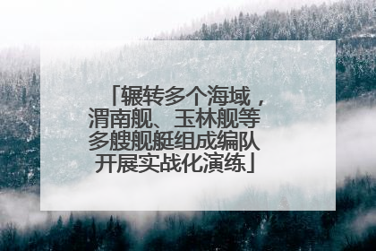 辗转多个海域，渭南舰、玉林舰等多艘舰艇组成编队开展实战化演练