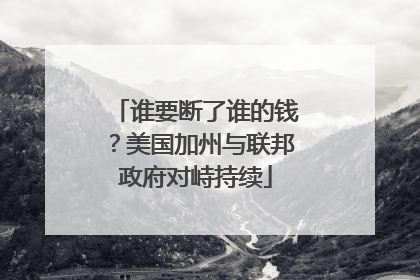 谁要断了谁的钱？美国加州与联邦政府对峙持续