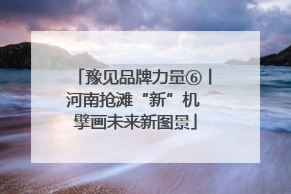 豫见品牌力量⑥丨河南抢滩“新”机 擘画未来新图景