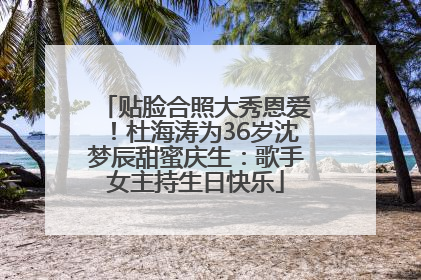 贴脸合照大秀恩爱！杜海涛为36岁沈梦辰甜蜜庆生：歌手女主持生日快乐
