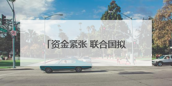 资金紧张 联合国拟大幅削减预算并裁员