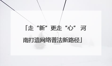 走“新”更走“心” 河南打造网络普法新路径