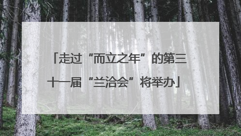走过“而立之年”的第三十一届“兰洽会”将举办