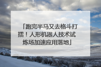 跑完半马又去格斗打擂！人形机器人技术试炼场加速应用落地