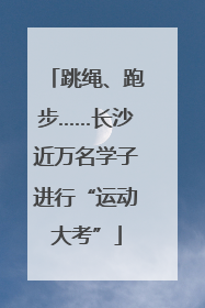 跳绳、跑步……长沙近万名学子进行“运动大考”