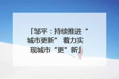 邹平：持续推进“城市更新” 着力实现城市“更”新
