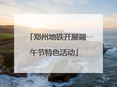 郑州地铁开展端午节特色活动