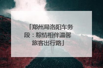 郑州局洛阳车务段：粽情相伴温馨旅客出行路
