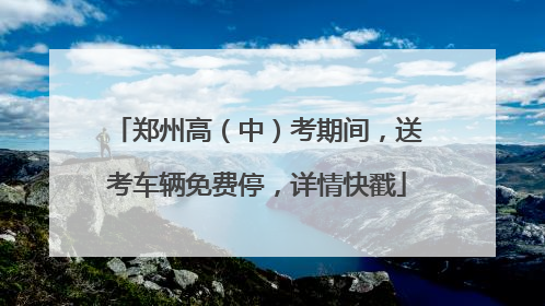 郑州高（中）考期间，送考车辆免费停，详情快戳