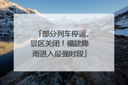 部分列车停运、景区关闭！福建降雨进入最强时段