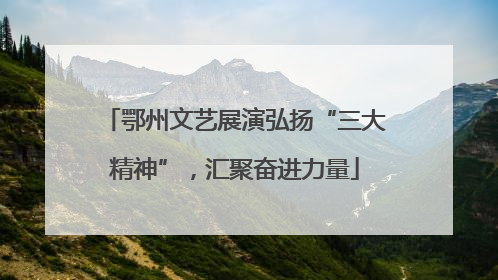 鄂州文艺展演弘扬“三大精神”，汇聚奋进力量
