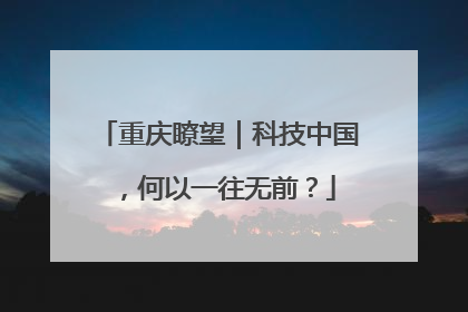 重庆瞭望｜科技中国，何以一往无前？