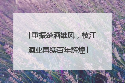 重振楚酒雄风，枝江酒业再续百年辉煌