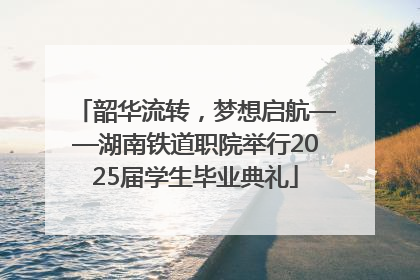 韶华流转，梦想启航——湖南铁道职院举行2025届学生毕业典礼