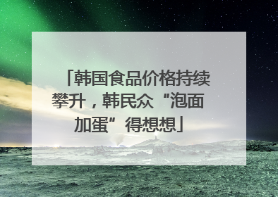 韩国食品价格持续攀升，韩民众“泡面加蛋”得想想