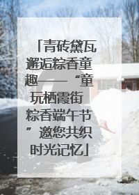 青砖黛瓦邂逅粽香童趣——“童玩栖霞街 粽香端午节”邀您共织时光记忆