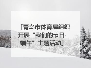 青岛市体育局组织开展“我们的节日·端午”主题活动