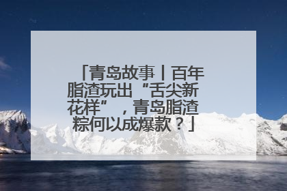 青岛故事丨百年脂渣玩出“舌尖新花样”，青岛脂渣粽何以成爆款？