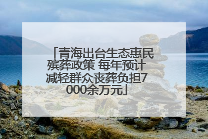 青海出台生态惠民殡葬政策 每年预计减轻群众丧葬负担7000余万元