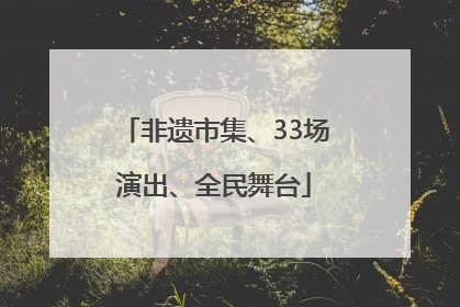 非遗市集、33场演出、全民舞台